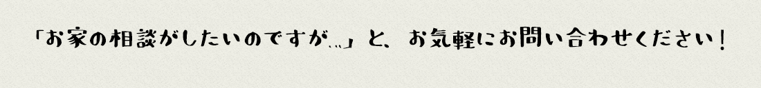 「お家の相談がしたいのですが…」と、お気軽にお問合せください！