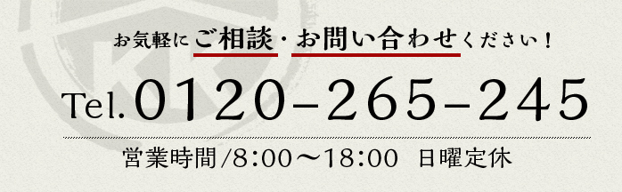 お気軽にご相談・お問い合わせください！ Tel.0120-265-245 営業時間/8：00～18：00日曜定休