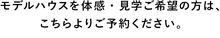 モデルハウスを体感・見学ご希望の方は、こちらよりご予約ください。