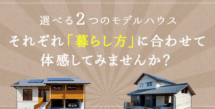 選べる2つのモデルハウス、それぞれ「暮らし方」に合わせて体感してみませんか？