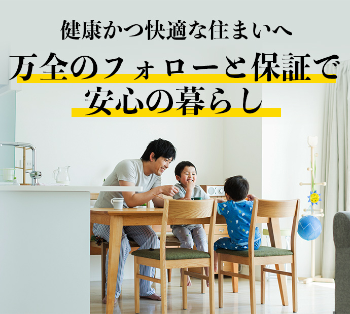 健康かつ快適な住まいへ　万全のフォローと保証で安心の暮らし